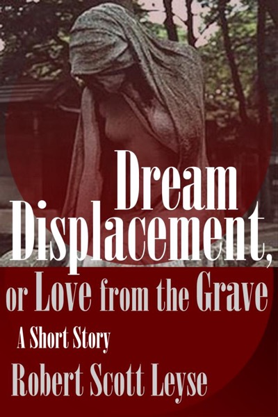 Dream Displacement, or Love from the Grave by Robert Scott Leyse