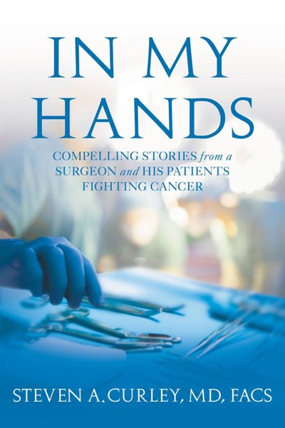 In My Hands: Compelling Stories From a Surgeon and His Patients Fighting Cancer by Steven A. Curley