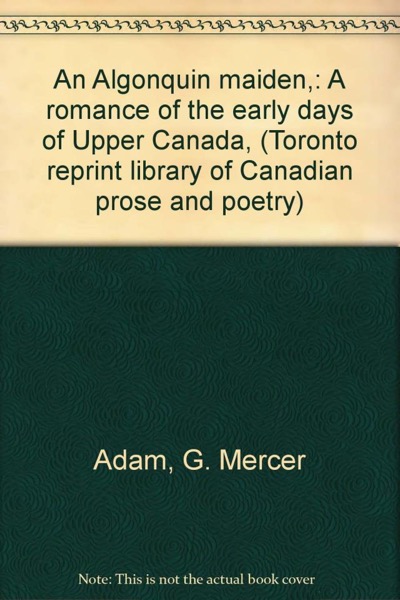 An Algonquin Maiden: A Romance of the Early Days of Upper Canada by G. Mercer Adam and A. Ethelwyn Wetherald