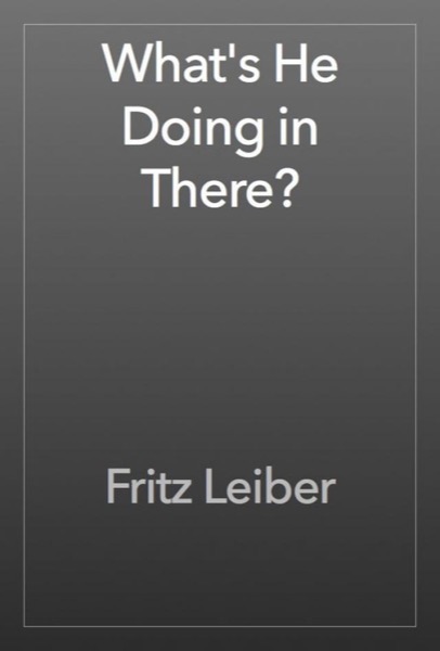 What's He Doing in There? by Fritz Leiber