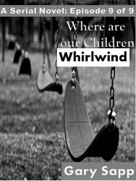 Whirlwind: Where are our Children ( A Serial Novel) Episode 9 of 9 by Gary Sapp