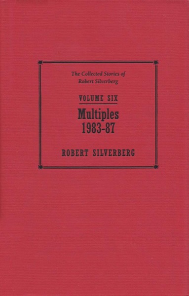 The Collected Stories of Robert Silverberg, Volume 6: Multiples: 1983-87 by Robert Silverberg