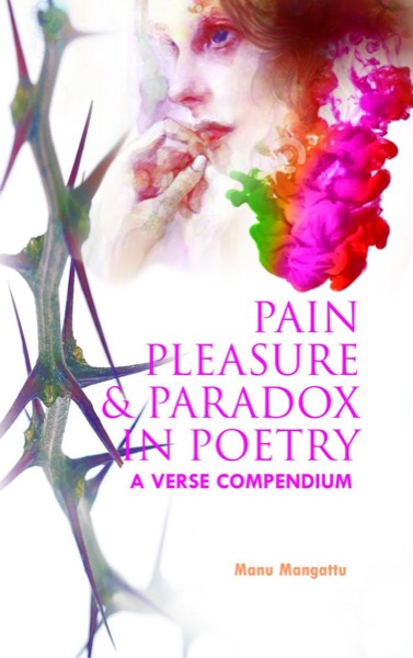 Pain Pleasure and Paradox in Poetry: A Verse Compendium by Manu Mangattu
