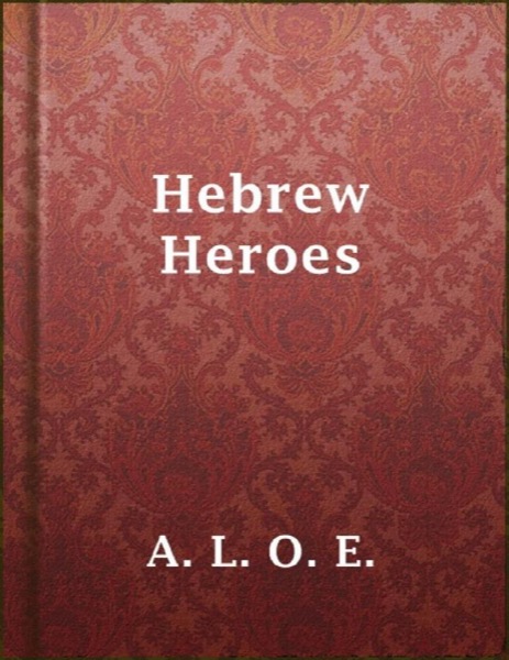 Hebrew Heroes: A Tale Founded on Jewish History by A. L. O. E.