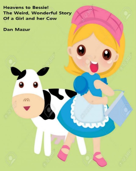 Heavens to Bessie: The Weird, Wonderful Story of a Girl and Her Cow by Dan Mazur