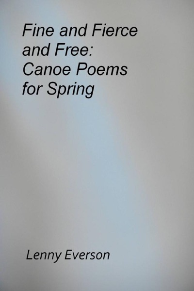 Fine and Fierce and Free: Canoe Poems for Spring by Lenny Everson