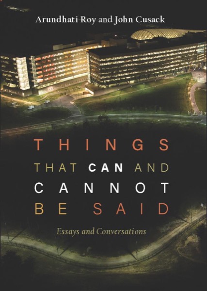 Things That Can and Cannot Be Said: Essays and Conversations by Arundhati Roy