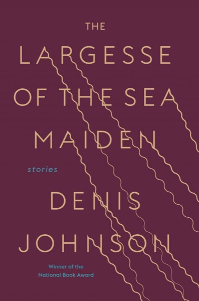 The Largesse of the Sea Maiden by Denis Johnson