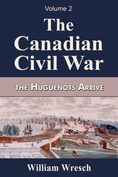 The Canadian Civil War  Volume 2- The Huguenots Arrive by William Wresch