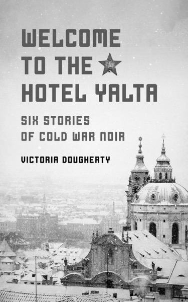 Welcome to the Hotel Yalta: Six Stories of Cold War Noir by Victoria Dougherty