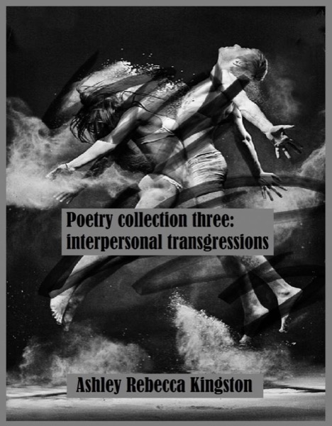 Poetry Collection Three: Interpersonal Transgressions by Ashley Rebecca Kingston