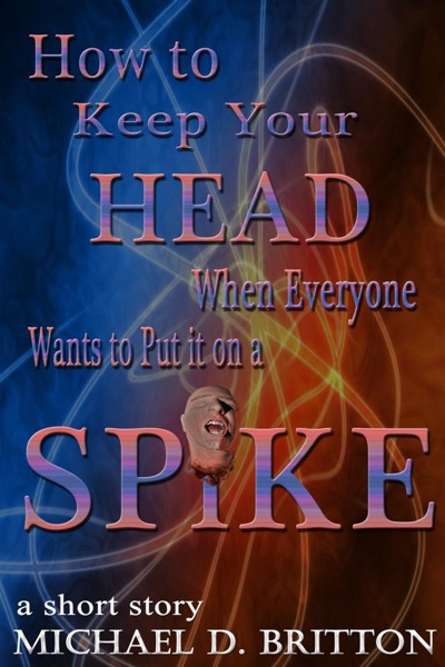 How to Keep Your Head When Everyone Wants to Put it on a Spike by Michael D. Britton