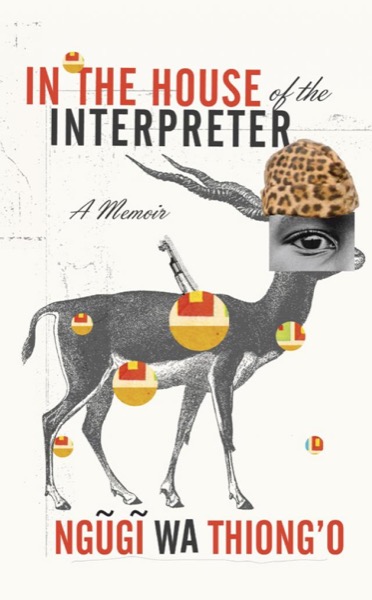 In the House of the Interpreter: A Memoir by Ngũgĩ Wa Thiong'o