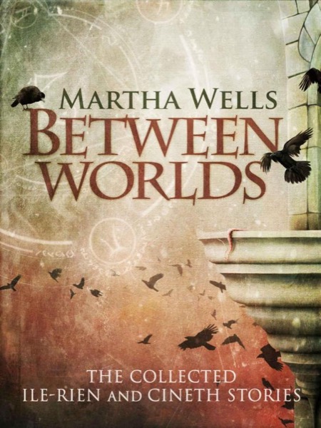 Between Worlds: the Collected Ile-Rien and Cineth Stories by Martha Wells