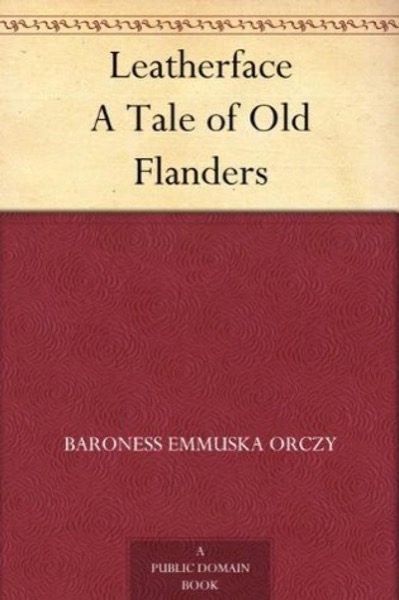 Leatherface: A Tale of Old Flanders by Baroness Emmuska Orczy Orczy