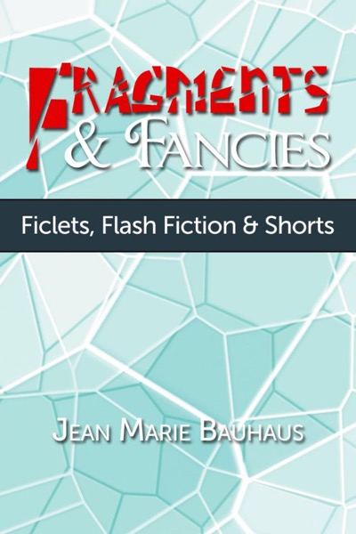 Fragments & Fancies: Ficlets, Flash Fiction & Shorts by Jean Marie Bauhaus