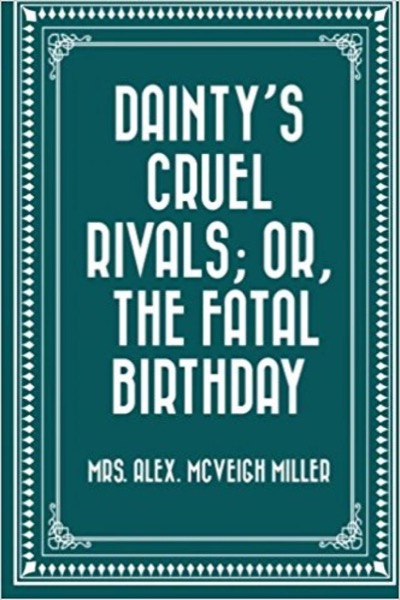 Dainty's Cruel Rivals; Or, The Fatal Birthday by Mrs. Alex. McVeigh Miller