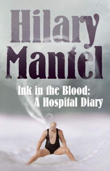 Ink in the Blood: A Hospital Diary by Hilary Mantel