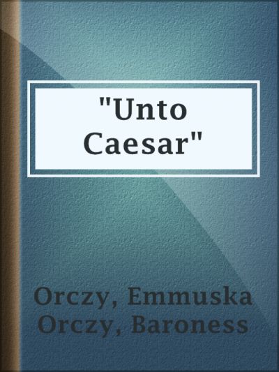 Unto Caesar by Baroness Emmuska Orczy Orczy