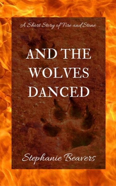 And The Wolves Danced: A Short Story of Fire and Stone by Stephanie Beavers