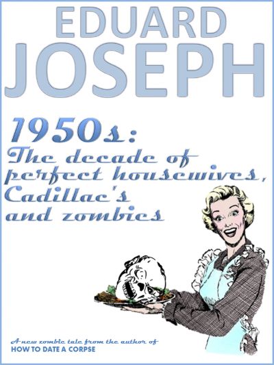 1950s: The Decade of Perfect Housewives, Cadillacs & Zombies by Eduard Joseph