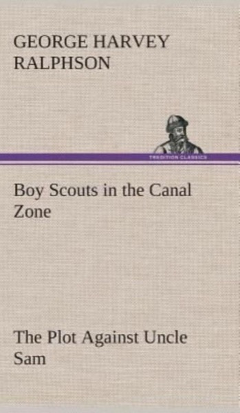 Boy Scouts in the Canal Zone; Or, The Plot Against Uncle Sam by G. Harvey Ralphson