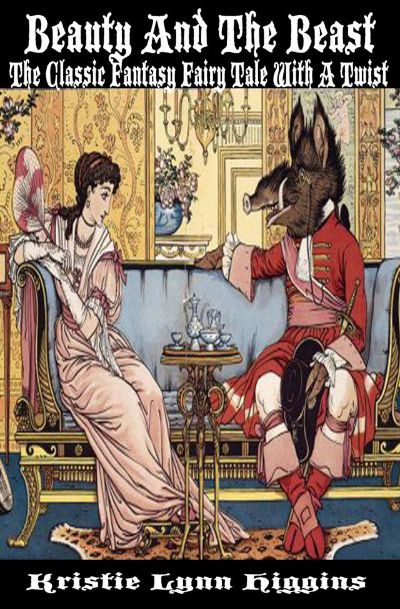 Beauty And The Beast: The Classic Fantasy Fairy Tale With A Twist by Kristie Lynn Higgins