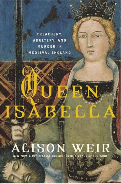 Queen Isabella: Treachery, Adultery, and Murder in Medieval England by Alison Weir