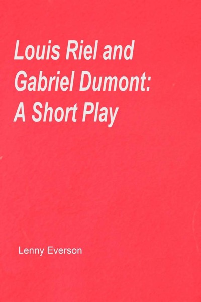 Louis Riel and Gabriel Dumont: A Short Play by Lenny Everson