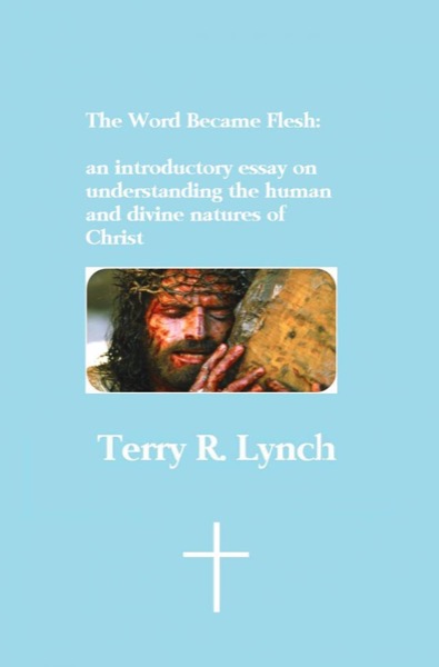 The Word Became Flesh: an introductory essay on understanding the human and divine natures of Christ by Terry R. Lynch