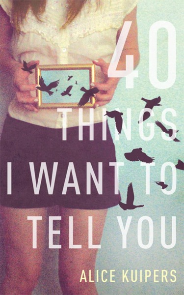 40 Things I Want to Tell You by Alice Kuipers