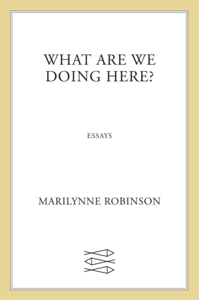 What Are We Doing Here? by Marilynne Robinson