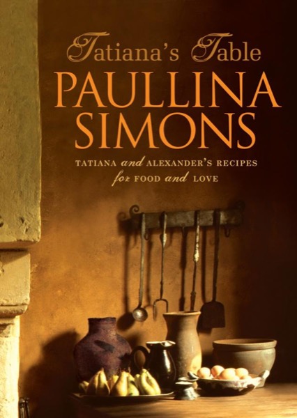 Tatiana's Table: Tatiana and Alexander's Life of Food and Love by Paullina Simons