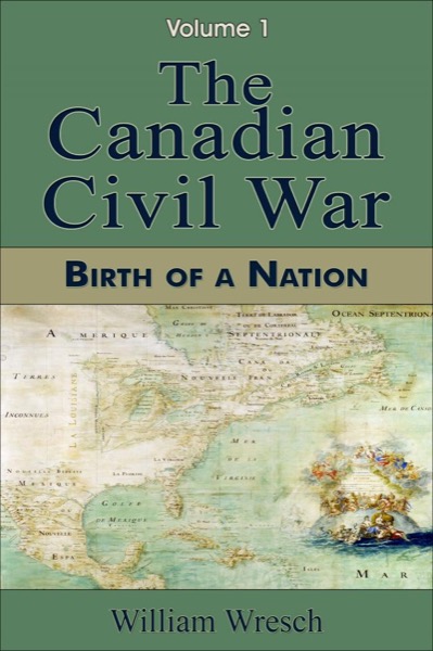 The Canadian Civil War: Volume 1 - Birth of a Nation by William Wresch