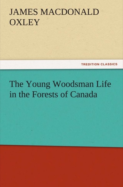 The Young Woodsman; Or, Life in the Forests of Canada by J. Macdonald Oxley