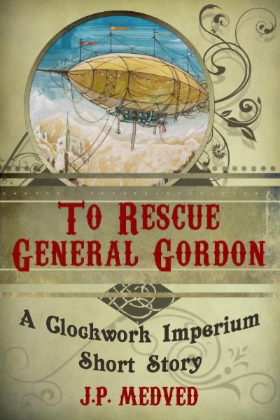 To Rescue General Gordon (a steampunk short story) by J.P. Medved