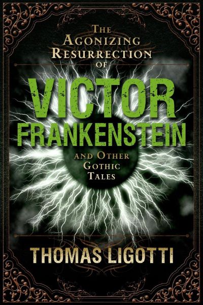 The Agonizing Resurrection of Victor Frankenstein and Other Gothic Tales by Thomas Ligotti