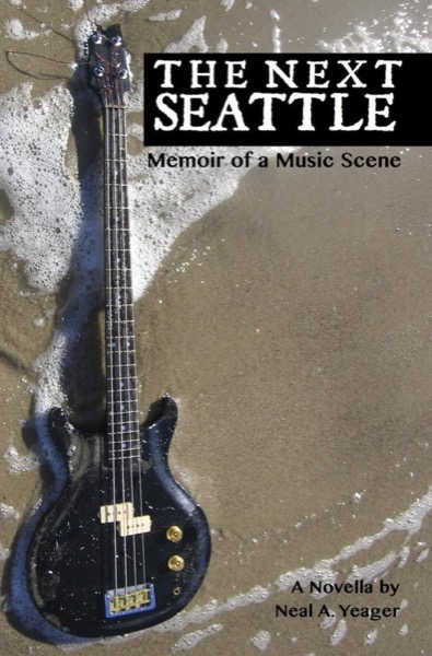 The Next Seattle: Memoir of a Music Scene by Neal A. Yeager