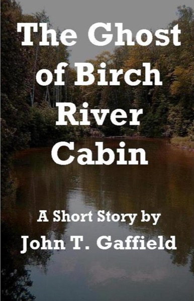 The Ghost of Birch River Cabin by John Gaffield