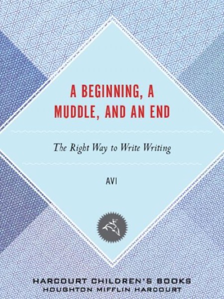 A Beginning, a Muddle, and an End: The Right Way to Write Writing by Avi