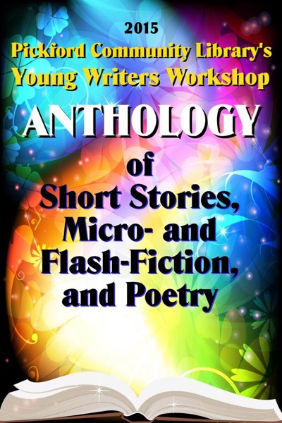 2015 Pickford Community Library's Young Writers Workshop Anthology of Short Stories, Micro- and Flash-Fiction, and Poetry by Pickford Community Library Young Writers Workshop