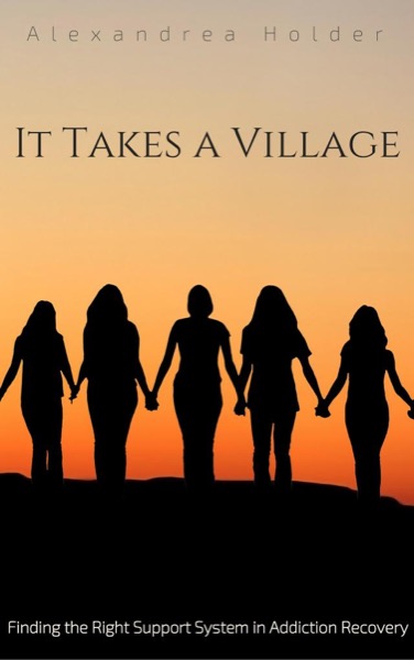 It Takes a Village: Finding the Right Support System in Addiction Recovery by Alexandrea Holder