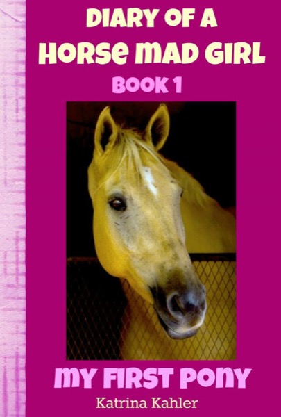 Diary of a Horse Mad Girl: My First Pony - Book 1 - A Perfect Horse Book for Girls aged 9 to 12 by Katrina Kahler