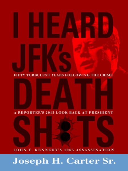 I Heard JFK's Death Shots: A Reporter's Look Back At President John F. Kennedy's 1963 Assassination After 50 Years by Joseph H. Carter, Sr