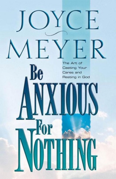 Be Anxious for Nothing: The Art of Casting Your Cares and Resting in God by Joyce Meyer