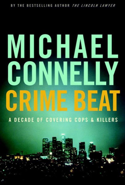 Crime Beat: A Decade of Covering Cops and Killers by Michael Connelly