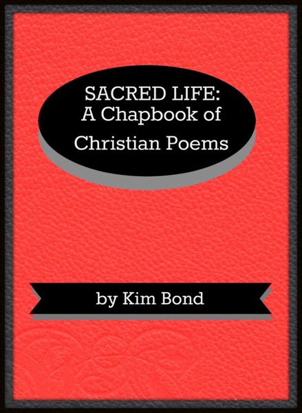 Sacred Life: A Chapbook of Christian Poems by Kim Bond