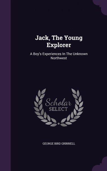 Jack the Young Explorer: A Boy's Experiances in the Unknown Northwest by George Bird Grinnell