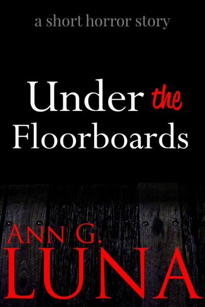 Under the Floorboards: A Short Horror Story by Ann G. Luna