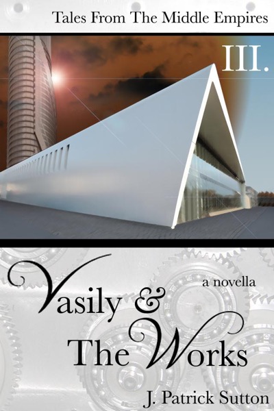 Vasily & The Works (Tales from the Middle Empires Vol III) by J. Patrick Sutton